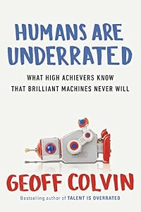 Humans Are Underrated: What High Achievers Know That Brilliant Machines Never Will by Geoff Colvin