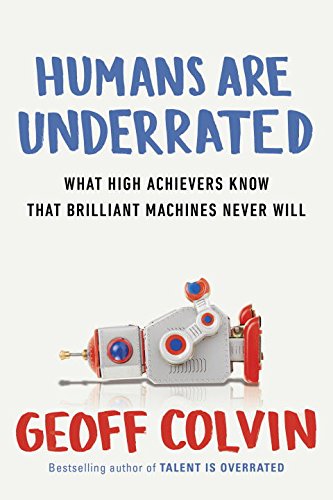 Humans Are Underrated: What High Achievers Know That Brilliant Machines Never Will by Geoff Colvin
