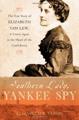 Southern Lady, Yankee Spy: The True Story of Elizabeth Van Lew, a Union Agent in the Heart of the Confederacy by Elizabeth R. Varon