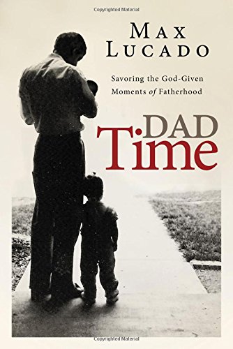 Dad Time: Savoring the God-Given Moments of Fatherhood by Max Lucado