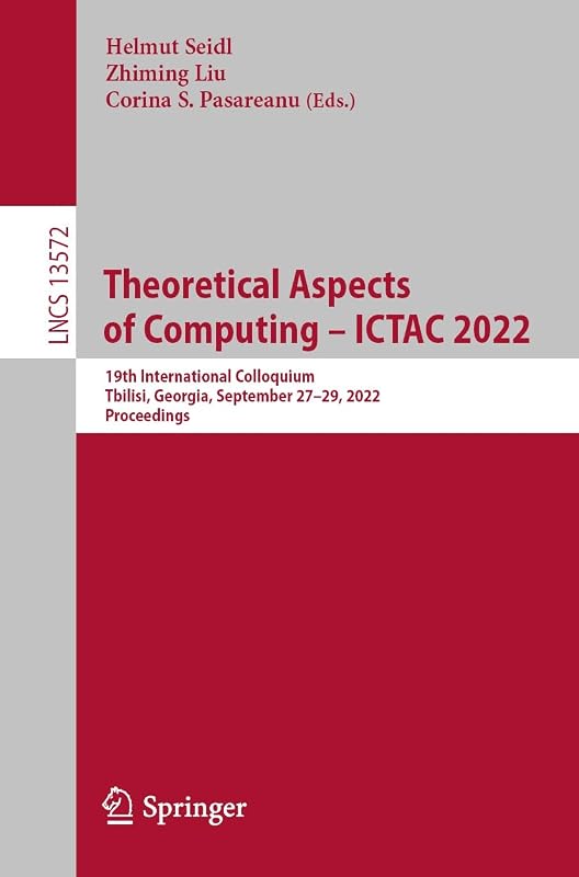 Theoretical Aspects of Computing – ICTAC 2022: 19th International Colloquium, Tbilisi, Georgia, September 27–29, 2022, Proceedings (Lecture Notes in Computer Science Book 13572) by Helmut Seidl