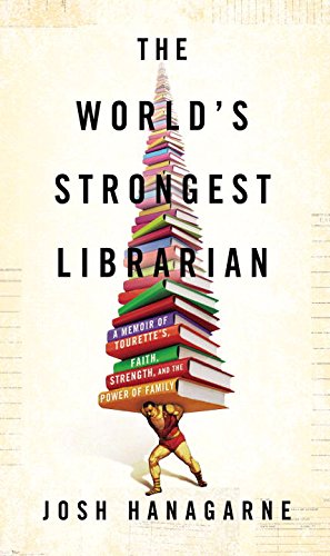 The World's Strongest Librarian: A Memoir of Tourette's, Faith, Strength, and the Power of Family by Josh Hanagarne