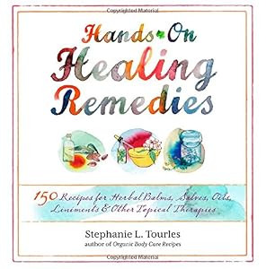 Hands-On Healing Remedies: 150 Recipes for Herbal Balms, Salves, Oils, Liniments &amp; Other Topical Therapies