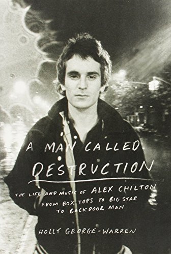 A Man Called Destruction: The Life and Music of Alex Chilton, From Box Tops to Big Star to Backdoor Man by Holly George-Warren