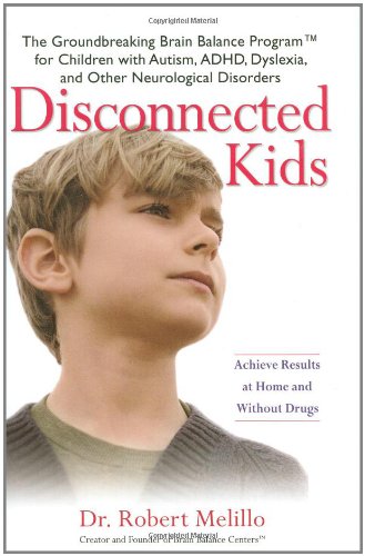 Disconnected Kids: The Groundbreaking Brain Balance Program for Children with Autism, ADHD, Dyslexia, and Other Neurological Disorders by Dr. Robert Melillo