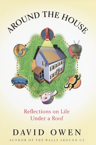 Around the House : Reflections on Life Under a Roof by David Owen