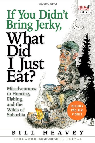 If You Didn't Bring Jerky, What Did I Just Eat: Misadventures in Hunting, Fishing, and the Wilds of Suburbia by Bill Heavey