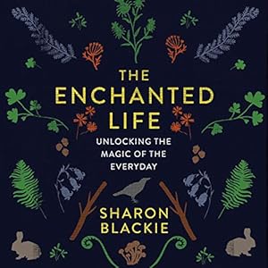 The Enchanted Life: Unlocking the Magic of the Everyday by Sharon Blackie