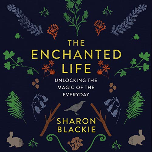 The Enchanted Life: Unlocking the Magic of the Everyday by Sharon Blackie