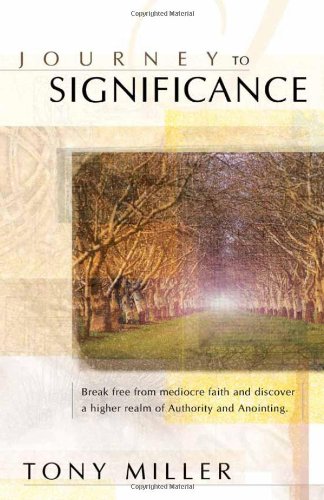 Journey To Significance: Break Free from Mediocre Faith and Discover a Higher Realm of Authority and Anointing by Tony Miller