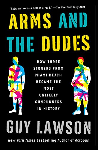 Arms and the Dudes: How Three Stoners from Miami Beach Became the Most Unlikely Gunrunners in History by Guy Lawson