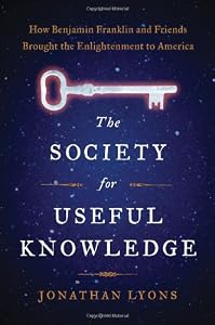 The Society for Useful Knowledge: How Benjamin Franklin and Friends Brought the Enlightenment to America