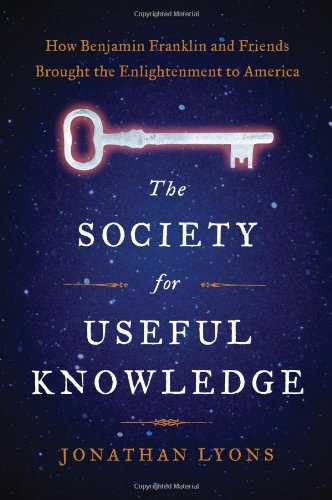 The Society for Useful Knowledge: How Benjamin Franklin and Friends Brought the Enlightenment to America by Jonathan Lyons