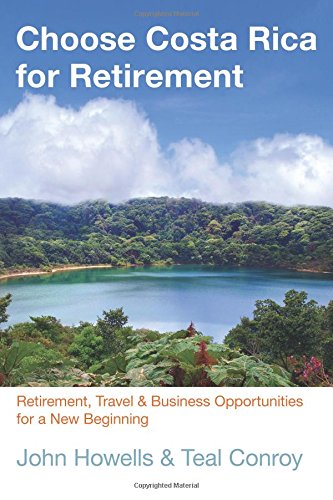Choose Costa Rica for Retirement: Retirement, Travel &amp; Business Opportunities For A New Beginning by John Howells