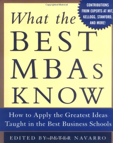 What the Best MBAs Know: How to Apply the Greatest Ideas Taught in the Best Business Schools by Peter Navarro