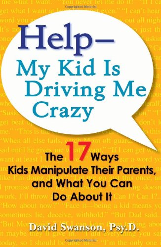 Help--My Kid is Driving Me Crazy: The 17 Ways Kids Manipulate Their Parents, and What You Can Do About It by David Swanson