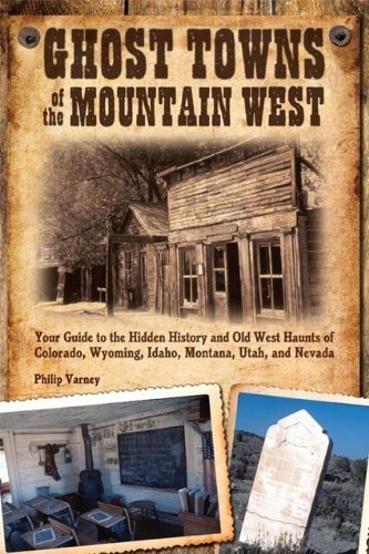Ghost Towns of the Mountain West: Your Guide to the Hidden History and Old West Haunts of Colorado, Wyoming, Idaho, Montana, Utah, and by Philip Varney