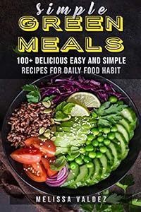 Simple Green Meals: 100+ delicious easy and simple recipes for daily food habit by Melissa Valdez