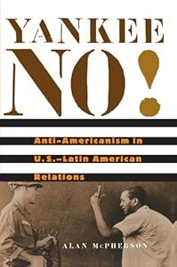 Yankee No!: Anti-Americanism in U.S.–Latin American Relations by Alan L. McPherson