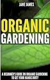 Organic Gardening: A Beginner’s Guide on Organic Gardening to Get Your Hands Dirty