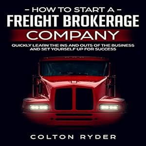How to Start a Freight Brokerage Company: Quickly Learn the Ins and Outs of the Business and Set Yourself Up for Success by Colton Ryder