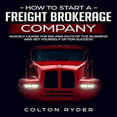 How to Start a Freight Brokerage Company: Quickly Learn the Ins and Outs of the Business and Set Yourself Up for Success