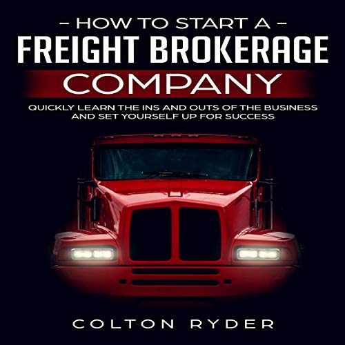 How to Start a Freight Brokerage Company: Quickly Learn the Ins and Outs of the Business and Set Yourself Up for Success by Colton Ryder