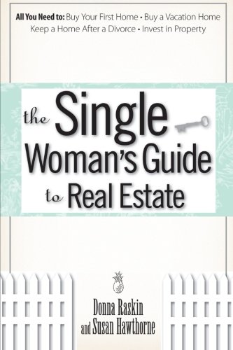 The Single Woman's Guide To Real Estate: All You Need to Buy Your First Home, Buy a Vacation Home, Keep a Home After a Divorce, Invest in Property by Donna Raskin