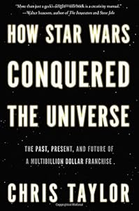 How Star Wars Conquered the Universe: The Past, Present, and Future of a Multibillion Dollar Franchise