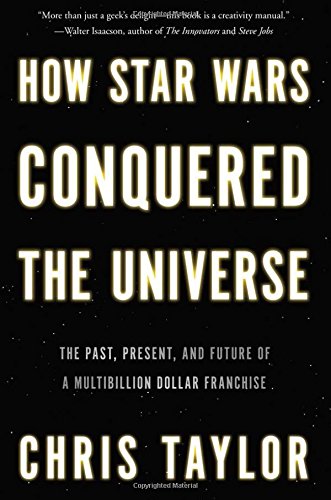 How Star Wars Conquered the Universe: The Past, Present, and Future of a Multibillion Dollar Franchise by Chris Taylor