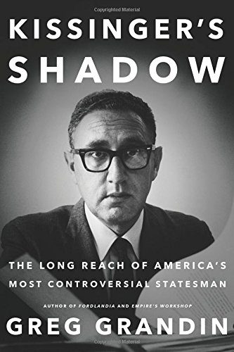 Kissinger's Shadow: The Long Reach of America's Most Controversial Statesman by Greg Grandin
