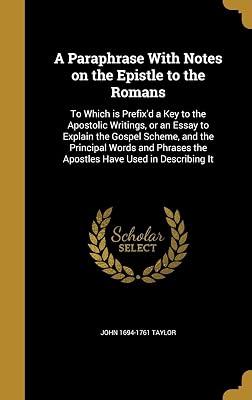 A Paraphrase With Notes on the Epistle to the Romans: To Which is Prefix'd a Key to the Apostolic Writings, or an Essay to Explain the Gospel Scheme, ... the Apostles Have Used in Describing It