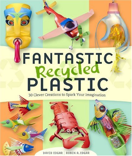 Fantastic Recycled Plastic: 30 Clever Creations to Spark Your Imagination by David Edgar