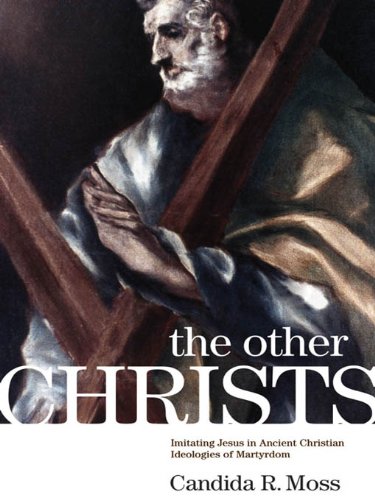 The Other Christs: Imitating Jesus in Ancient Christian Ideologies of Martyrdom by Candida R. Moss