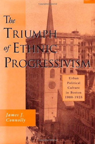 The Triumph of Ethnic Progressivism: Urban Political Culture in Boston, 1900-1925 by James J. Connolly