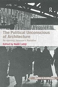 The Political Unconscious of Architecture: Re-opening Jameson's Narrative by Nadir Lahiji