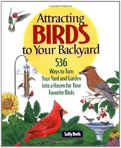 Attracting Birds to Your Backyard: 536 Ways To Turn Your Yard and Garden Into a Haven For Your Favorite Birds