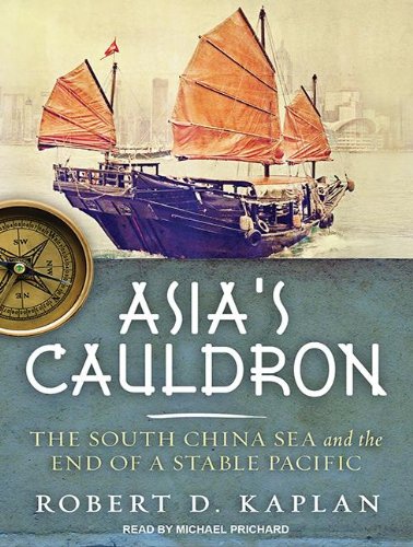 Asia's Cauldron: The South China Sea and the End of a Stable Pacific by Robert D. Kaplan