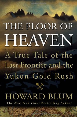 The Floor of Heaven: A True Tale of the Last Frontier and the Yukon Gold Rush by Howard Blum