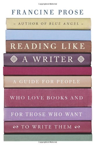 Reading Like a Writer: A Guide for People Who Love Books and for Those Who Want to Write Them by Francine Prose