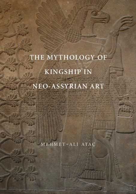 The Mythology of Kingship in Neo-Assyrian Art by Mehmet-Ali Ataç