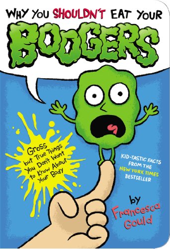 Why You Shouldn't Eat Your Boogers: Gross but True Things You Don't Want to Know About Your Body by Francesca Gould