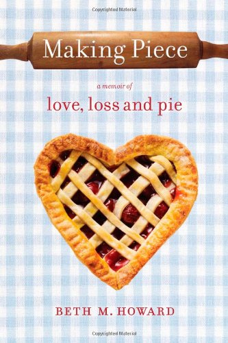 Making Piece: A Memoir of Love, Loss and Pie by Beth M. Howard