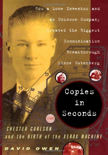 Copies in Seconds: How a Lone Inventor and an Unknown Company Created the Biggest Communication Breakthrough Since Gutenberg--Chester Carlson and the Birth of the Xerox Machine by David Owen