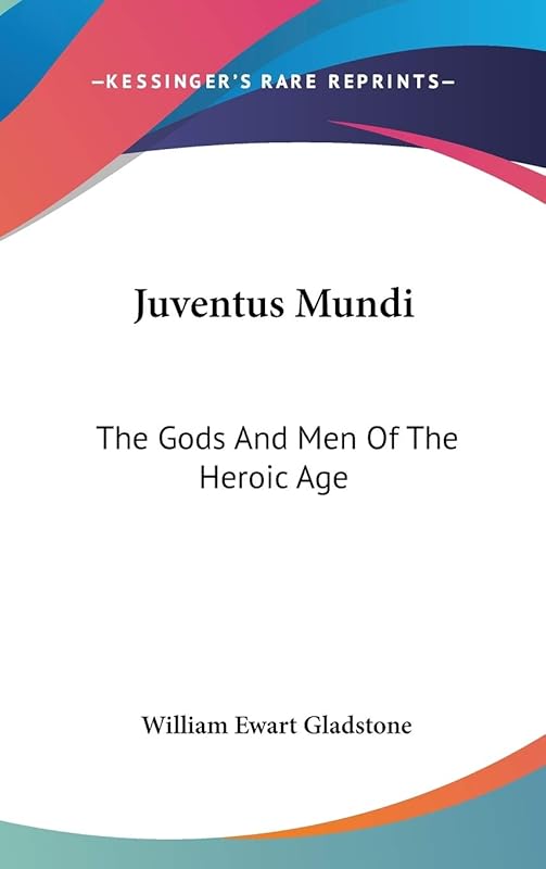 Juventus Mundi: The Gods And Men Of The Heroic Age by William Ewart Gladstone