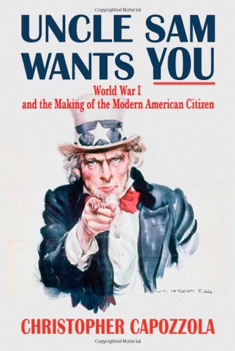 Uncle Sam Wants You: World War I and the Making of the Modern American Citizen by Christopher Capozzola