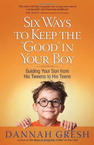 Six Ways to Keep the "Good" in Your Boy: Guiding Your Son from His Tweens to His Teens by Dannah Gresh