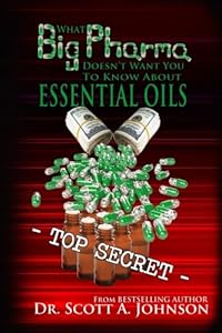 What Big Pharma Doesn't Want You to Know About Essential Oils by Dr. Scott A. Johnson