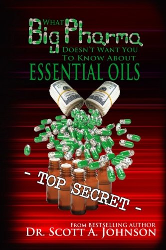 What Big Pharma Doesn't Want You to Know About Essential Oils by Dr. Scott A. Johnson