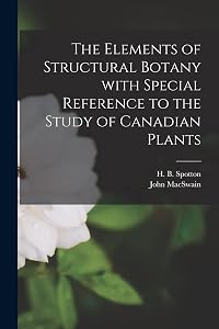 The Elements of Structural Botany With Special Reference to the Study of Canadian Plants [microform] by John Macswain